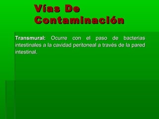 Vías De
        Contaminación
Transmural: Ocurre con el paso de bacterias
intestinales a la cavidad peritoneal a través de la pared
intestinal.
 