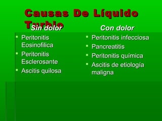 Causas De Líquido
   Turbio
    Sin dolor Con dolor
 Peritonitis          Peritonitis infecciosa
  Eosinofilica         Pancreatitis
 Peritonitis          Peritonitis química
  Esclerosante         Ascitis de etiología
 Ascitis quilosa       maligna
 