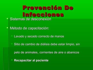 Prevención De
          Infecciones
 Sistemas de desconexión

 Método de capacitación:

   Lavado y secado correcto de manos

   Sitio de cambio de diálisis debe estar limpio, sin

    pelo de animales, corrientes de aire o abanicos

   Recapacitar al paciente
 