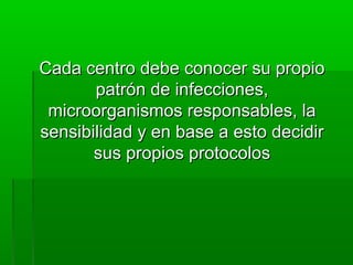 Cada centro debe conocer su propio
       patrón de infecciones,
 microorganismos responsables, la
sensibilidad y en base a esto decidir
       sus propios protocolos
 