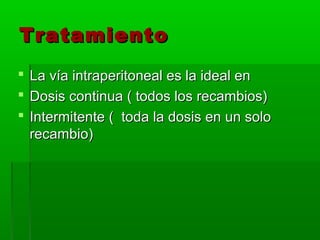 Tratamiento
   La vía intraperitoneal es la ideal en
   Dosis continua ( todos los recambios)
   Intermitente ( toda la dosis en un solo
    recambio)
 