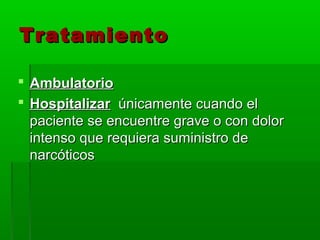 Tratamiento

 Ambulatorio
 Hospitalizar únicamente cuando el
  paciente se encuentre grave o con dolor
  intenso que requiera suministro de
  narcóticos
 
