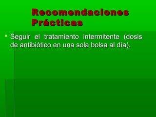 Recomendaciones
        Prácticas
 Seguir el tratamiento intermitente (dosis
  de antibiótico en una sola bolsa al día).
 