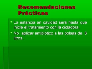 Recomendaciones
    Prácticas
 La estancia en cavidad será hasta que
  inicie el tratamiento con la cicladora.
 No aplicar antibiótico a las bolsas de 6
  litros.
 