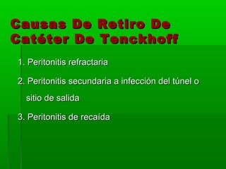 Causas De Retiro De
Catéter De Tenckhoff
1. Peritonitis refractaria

2. Peritonitis secundaria a infección del túnel o
  sitio de salida

3. Peritonitis de recaída
 