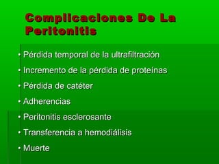 Complicaciones De La
 Peritonitis

• Pérdida temporal de la ultrafiltración
• Incremento de la pérdida de proteínas
• Pérdida de catéter
• Adherencias
• Peritonitis esclerosante
• Transferencia a hemodiálisis
• Muerte
 