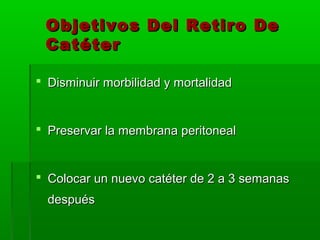 Objetivos Del Retiro De
 Catéter

 Disminuir morbilidad y mortalidad


 Preservar la membrana peritoneal


 Colocar un nuevo catéter de 2 a 3 semanas
  después
 