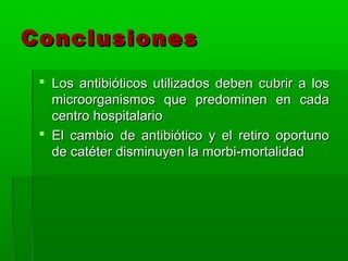 Conclusiones
  Los antibióticos utilizados deben cubrir a los
   microorganismos que predominen en cada
   centro hospitalario
  El cambio de antibiótico y el retiro oportuno
   de catéter disminuyen la morbi-mortalidad
 
