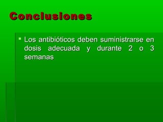 Conclusiones

  Los antibióticos deben suministrarse en
   dosis adecuada y durante 2 o 3
   semanas
 