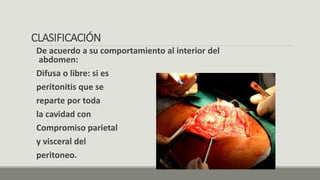 CLASIFICACIÓN
De acuerdo a su comportamiento al interior del
abdomen:
Difusa o libre: si es
peritonitis que se
reparte por toda
la cavidad con
Compromiso parietal
y visceral del
peritoneo.
 