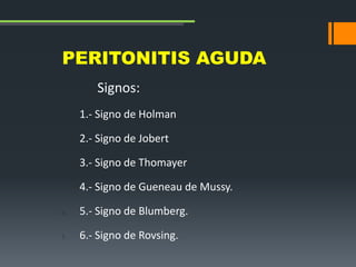 PERITONITIS AGUDA
1. Signos:
2. 1.- Signo de Holman
3. 2.- Signo de Jobert
4. 3.- Signo de Thomayer
5. 4.- Signo de Gueneau de Mussy.
6. 5.- Signo de Blumberg.
7. 6.- Signo de Rovsing.
 