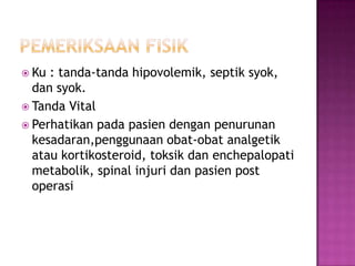  Ku

: tanda-tanda hipovolemik, septik syok,
dan syok.
 Tanda Vital
 Perhatikan pada pasien dengan penurunan
kesadaran,penggunaan obat-obat analgetik
atau kortikosteroid, toksik dan enchepalopati
metabolik, spinal injuri dan pasien post
operasi

 