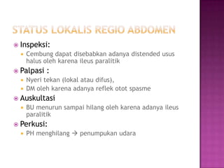  Inspeksi:


Cembung dapat disebabkan adanya distended usus
halus oleh karena ileus paralitik

 Palpasi

:

Nyeri tekan (lokal atau difus),
 DM oleh karena adanya reflek otot spasme


 Auskultasi


BU menurun sampai hilang oleh karena adanya ileus
paralitik

 Perkusi:


PH menghilang  penumpukan udara

 