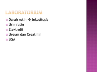  Darah

rutin  lekositosis
 Urin rutin
 Elektrolit
 Ureum dan Creatinin
 BGA

 
