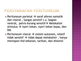  Peritoneum

parietal  saraf aferen somatik
dan viseral , Sangat sensitif t.u. bagian
ventral, pelvis kurang sensitif Melokalisir
stimulus  nyeri tekan, nyeri tekan lepas, dan
DM
 Peritoneum viseral  sistem autonom, relatif
tidak sensitif  tidak dapat melokalisir , hanya
merespon thd tekanan, tarikan, dan distensi

 