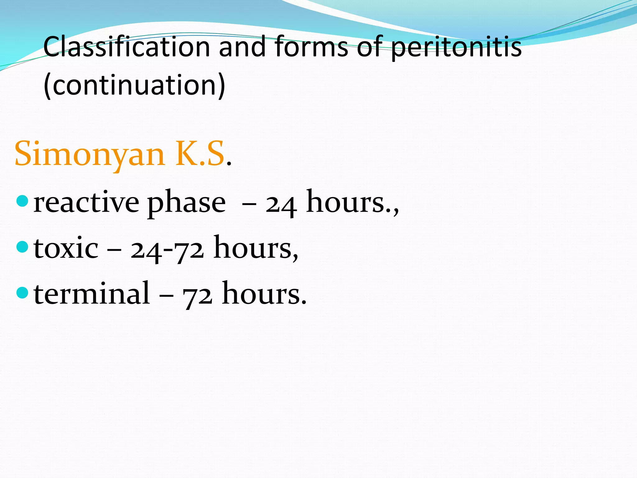Classification and forms of peritonitis
(continuation)
Simonyan K.S.
reactive phase – 24 hours.,
toxic – 24-72 hours,
terminal – 72 hours.
 