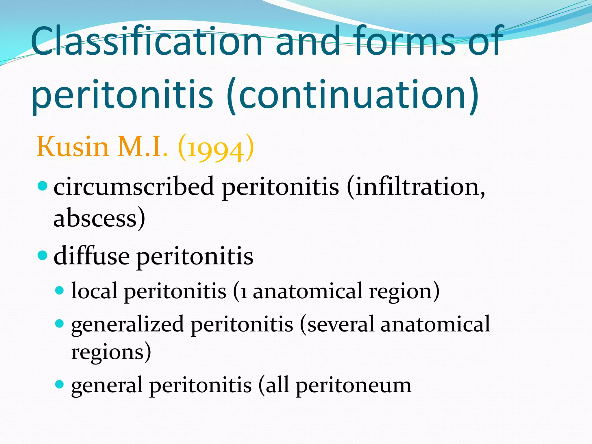 Classification and forms of
peritonitis (continuation)
Кusin M.I. (1994)
 circumscribed peritonitis (infiltration,
abscess)
 diffuse peritonitis
 local peritonitis (1 anatomical region)
 generalized peritonitis (several anatomical
regions)
 general peritonitis (all peritoneum
 