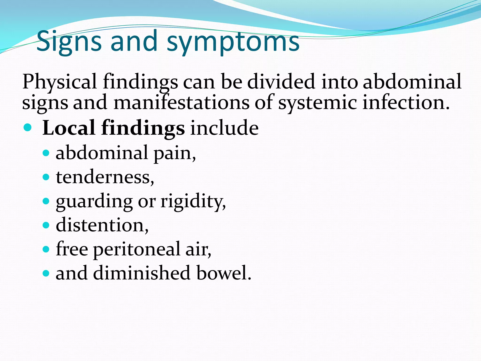 Signs and symptoms
Physical findings can be divided into abdominal
signs and manifestations of systemic infection.
 Local findings include
 abdominal pain,
 tenderness,
 guarding or rigidity,
 distention,
 free peritoneal air,
 and diminished bowel.
 
