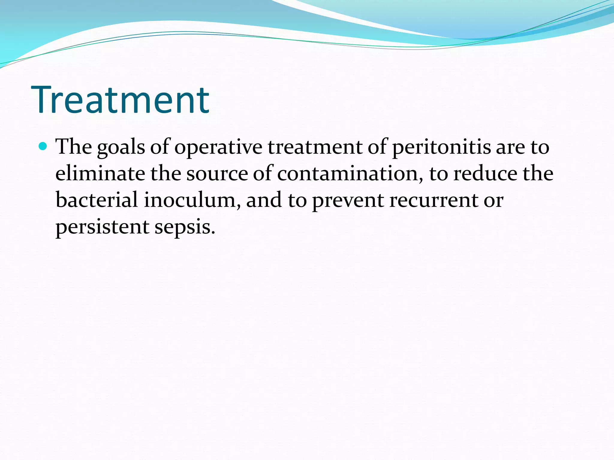 Treatment
 The goals of operative treatment of peritonitis are to
eliminate the source of contamination, to reduce the
bacterial inoculum, and to prevent recurrent or
persistent sepsis.
 