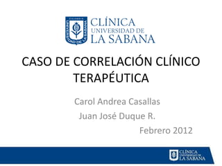 CASO DE CORRELACIÓN CLÍNICO TERAPÉUTICA Carol Andrea Casallas Juan José Duque R. Febrero 2012 