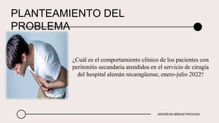¿Cuál es el comportamiento clínico de los pacientes con
peritonitis secundaria atendidos en el servicio de cirugía
del hospital alemán nicaragüense, enero-julio 2022?
PLANTEAMIENTO DEL
PROBLEMA
ANOREXIA BREAKTHROUGH
 