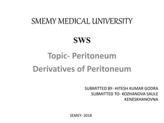 SMEMY MEDICAL UNIVERSITY
Topic- Peritoneum
Derivatives of Peritoneum
SUBMITTED BY- HITESH KUMAR GODRA
SUBMITTED TO- KOZHANOVA SAULE
KENESKHANOVNA
SEMEY- 2018
SWS
 