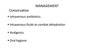 MANAGEMENT
Conservative
 Intravenous antibiotics.
 Intravenous fluids to combat dehydration
 Analgesics
 Oral hygiene
 