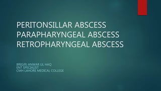 PERITONSILLAR ABSCESS
PARAPHARYNGEAL ABSCESS
RETROPHARYNGEAL ABSCESS
BRIG(R) ANWAR UL HAQ
ENT SPECIALIST
CMH LAHORE MEDICAL COLLEGE
 