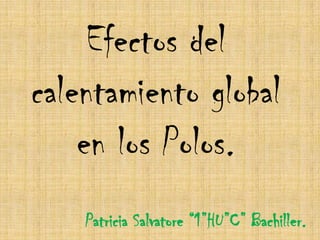 Efectos del calentamiento global en los Polos. Patricia Salvatore “1”HU”C” Bachiller. 