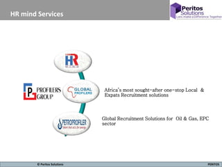 6 PERITOS© Peritos Solutions
HR mind Services
Africa’s most sought-after one-stop Local &
Expats Recruitment solutions
Global Recruitment Solutions for Oil & Gas, EPC
sector
 