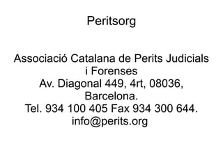 Peritsorg
Associació Catalana de Perits Judicials
i Forenses
Av. Diagonal 449, 4rt, 08036,
Barcelona.
Tel. 934 100 405 Fax 934 300 644.
info@perits.org
 