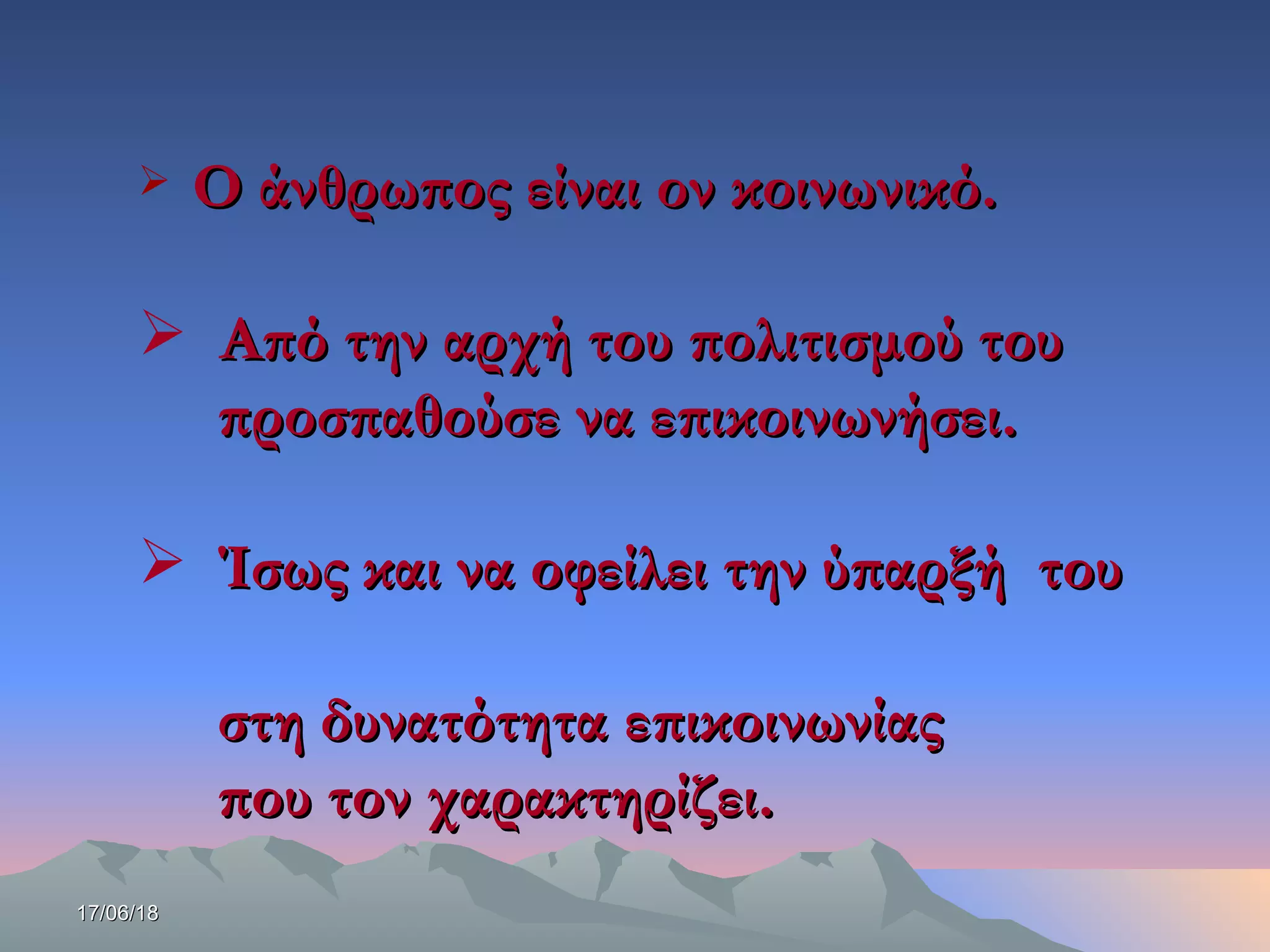 17/06/1817/06/18
 Ο άνθρωπος είναι ον κοινωνικό.Ο άνθρωπος είναι ον κοινωνικό.
 Από την αρχή του πολιτισμού τουΑπό την αρχή του πολιτισμού του
προσπαθούσε να επικοινωνήσει.προσπαθούσε να επικοινωνήσει.
 Ίσως και να οφείλει την ύπαρξή τουΊσως και να οφείλει την ύπαρξή του
στη δυνατότηταστη δυνατότητα επικοινωνίαςεπικοινωνίας
που τον χαρακτηρίζει.που τον χαρακτηρίζει.
 