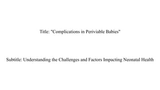 Title: "Complications in Periviable Babies"
Subtitle: Understanding the Challenges and Factors Impacting Neonatal Health
 