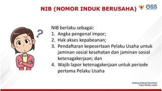 NIB (NOMOR INDUK BERUSAHA)
NIB berlaku sebagai:
1. Angka pengenal impor;
2. Hak akses kepabeanan;
3. Pendaftaran kepeserta...