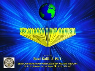 PERJALANAN HIDUP MANUSIA Created by: Rizal Dalil, S.Pd.I SEKOLAH MENENGAH PERTAMA (SMP) NEGERI 1 BOGOR Jl. Ir. H. Djuanda No. 16, Bogor   : (0251) 321 397 