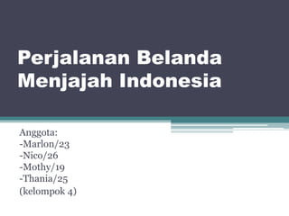 Perjalanan Belanda
Menjajah Indonesia
Anggota:
-Marlon/23
-Nico/26
-Mothy/19
-Thania/25
(kelompok 4)
 