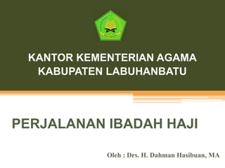 PERJALANAN IBADAH HAJI
Oleh : Drs. H. Dahman Hasibuan, MA
KANTOR KEMENTERIAN AGAMA
KABUPATEN LABUHANBATU
 
