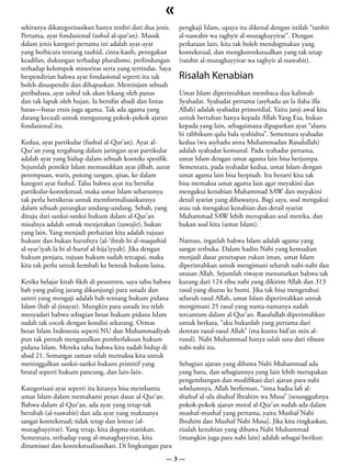 «
sekiranya dikategorisasikan hanya terdiri dari dua jenis.   pengkaji Islam, upaya itu dikenal dengan istilah “tatsbit
Pertama, ayat fondasional (ushul al-qur’an). Masuk          al-tsawabit wa taghyir al-mutaghayyirat”. Dengan
dalam jenis kategori pertama ini adalah ayat-ayat           perkataan lain, kita tak boleh mendogmakan yang
yang berbicara tentang tauhid, cinta-kasih, penegakan       kontekstual, dan mengkontekstualkan yang tak tetap
keadilan, dukungan terhadap pluralisme, perlindungan        (tatsbit al-mutaghayyirat wa taghyir al-tsawabit).
terhadap kelompok minoritas serta yang tertindas. Saya
berpendirian bahwa ayat fondasional seperti itu tak         Risalah Kenabian
boleh disuspendir dan dihapuskan. Meminjam sebuah
peribahasa, ayat ushul tak akan lekang oleh panas           Umat Islam diperintahkan membaca dua kalimah
dan tak lapuk oleh hujan. Ia bersifat abadi dan lintas      Syahadat. Syahadat pertama (asyhadu an la ilaha illa
batas—batas etnis juga agama. Tak ada agama yang            Allah) adalah syahadat primordial. Yaitu janji awal kita
datang kecuali untuk mengusung pokok-pokok ajaran           untuk bertuhan hanya kepada Allah Yang Esa, bukan
fondasional itu.                                            kepada yang lain, sebagaimana dipaparkan ayat “alastu
                                                            bi rabbikum qalu bala syahidna”. Sementara syahadat
Kedua, ayat partikular (fushul al-Qur’an). Ayat al-         kedua (wa asyhadu anna Muhammadan Rasulullah)
Qur’an yang tergabung dalam jaringan ayat partikular        adalah syahadat komunal. Pada syahadat pertama,
adalah ayat yang hidup dalam sebuah konteks spesifik.       umat Islam dengan umat agama lain bisa berjumpa.
Sejumlah pemikir Islam memasukkan ayat jilbab, aurat        Sementara, pada syahadat kedua, umat Islam dengan
perempuan, waris, potong tangan, qisas, ke dalam            umat agama lain bisa berpisah. Itu berarti kita tak
kategori ayat fushul. Tahu bahwa ayat itu bersifat          bisa memaksa umat agama lain agar meyakini dan
partikular-kontekstual, maka umat Islam seharusnya          mengakui kenabian Muhammad SAW dan meyakini
tak perlu bersikeras untuk memformalisasikannya             detail syariat yang dibawanya. Bagi saya, soal mengakui
dalam sebuah perangkat undang-undang. Sebab, yang           atau tak mengakui kenabian dan detail syariat
dituju dari sanksi-sanksi hukum dalam al-Qur’an             Muhammad SAW lebih merupakan soal mereka, dan
misalnya adalah untuk menjerakan (zawajir), bukan           bukan soal kita (umat Islam).
yang lain. Yang menjadi perhatian kita adalah tujuan
hukum dan bukan hurufnya [al-‘ibrah bi al-maqashid          Namun, ingatlah bahwa Islam adalah agama yang
al-syar’iyah la bi al-huruf al-hija’iyyah]. Jika dengan     sangat terbuka. Dalam hadits Nabi yang kemudian
hukum penjara, tujuan hukum sudah tercapai, maka            menjadi dasar penetapan rukun iman, umat Islam
kita tak perlu untuk kembali ke bentuk hukum lama.          diperintahkan untuk mengimani seluruh nabi-nabi dan
                                                            utusan Allah. Sejumlah riwayat menuturkan bahwa tak
Ketika belajar kitab fikih di pesantren, saya tahu bahwa    kurang dari 124 ribu nabi yang dikirim Allah dan 313
bab yang paling jarang dikunjungi para ustadz dan           rasul yang diutus ke bumi. Jika tak bisa mengetahui
santri yang mengaji adalah bab tentang hukum pidana         seluruh rasul Allah, umat Islam diperintahkan untuk
Islam (bab al-jinayat). Mungkin para ustadz itu telah       mengimani 25 rasul yang nama-namanya sudah
menyadari bahwa sebagian besar hukum pidana Islam           tercantum dalam al-Qur’an. Rasulullah diperintahkan
sudah tak cocok dengan kondisi sekarang. Ormas              untuk berkata, “aku bukanlah yang pertama dari
besar Islam Indonesia seperti NU dan Muhammadiyah           deretan rasul-rasul Allah” (ma kuntu bid’an min al-
pun tak pernah mengusulkan pemberlakuan hukum               rusul). Nabi Muhammad hanya salah satu dari ribuan
pidana Islam. Mereka tahu bahwa kita sudah hidup di         nabi-nabi itu.
abad 21. Semangat zaman telah memaksa kita untuk
meninggalkan sanksi-sanksi hukum primitif yang              Sebagian ajaran yang dibawa Nabi Muhammad ada
brutal seperti hukum pancung, dan lain-lain.                yang baru, dan sebagiannya yang lain lebih merupakan
                                                            pengembangan dan modifikasi dari ajaran para nabi
Kategorisasi ayat seperti itu kiranya bisa membantu         sebelumnya. Allah berfirman, “inna hadza lafi al-
umat Islam dalam memahami pesan dasar al-Qur’an.            shuhuf al-ula shuhuf Ibrahim wa Musa” [sesungguhnya
Bahwa dalam al-Qur’an, ada ayat yang tetap-tak              pokok-pokok ajaran moral al-Qur’an sudah ada dalam
berubah (al-tsawabit) dan ada ayat yang maknanya            mushaf-mushaf yang pertama, yaitu Mushaf Nabi
sangat kontekstual; tidak tetap dan lentur (al-             Ibrahim dan Mushaf Nabi Musa]. Jika kita ringkaskan,
mutaghayyirat). Yang tetap, kita dogma-statiskan.           risalah kenabian yang dibawa Nabi Muhammad
Sementara, terhadap yang al-mutaghayyirat, kita             (mungkin juga para nabi lain) adalah sebagai berikut:
dinamisasi dan kontekstualisasikan. Di lingkungan para
                                                       —3—
 