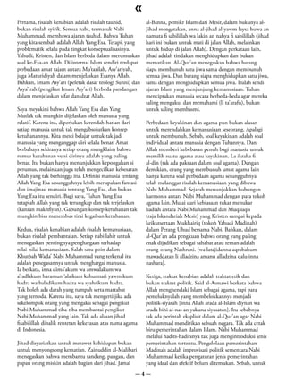 «
Pertama, risalah kenabian adalah risalah tauhid,           al-Banna, pemikr Islam dari Mesir, dalam bukunya al-
bukan risalah syirik. Semua nabi, termasuk Nabi            Jihad mengatakan, anna al-jihad al-yawm laysa huwa an
Muhammad, membawa ajaran tauhid. Bahwa Tuhan               namuta fi sabilillah wa lakin an nahya fi sabilillah (jihad
yang kita sembah adalah Allah Yang Esa. Tetapi, yang       hari ini bukan untuk mati di jalan Allah, melainkan
problematik selalu pada tingkat konseptualisasinya.        untuk hidup di jalan Allah). Dengan perkataan lain,
Yahudi, Kristen, dan Islam berbeda dalam merumuskan        jihad adalah tindakan menghidupkan dan bukan
soal ke-Esa-an Allah. Di internal Islam sendiri terdapat   mematikan. Al-Qur’an menegaskan bahwa barang
perbedaan amat tajam antara Mu’tazilah, Asy’ariyah,        siapa membunuh satu jiwa sama dengan membunuh
juga Maturidiyah dalam menjelaskan Esanya Allah.           semua jiwa. Dan barang siapa menghidupkan satu jiwa,
Bahkan, Imam Asy’ari (peletak dasar teologi Sunni) dan     sama dengan menghidupkan semua jiwa. Itulah sendi
Asya’irah (pengikut Imam Asy’ari) berbeda pandangan        ajaran Islam yang menjunjung kemanusiaan. Tuhan
dalam menjelaskan sifat dan dzat Allah.                    menciptakan manusia secara berbeda-beda agar mereka
                                                           saling mengakui dan memahami (li ta’arafu), bukan
Saya meyakini bahwa Allah Yang Esa dan Yang                untuk saling membasmi.
Mutlak tak mungkin dijelaskan oleh manusia yang
relatif. Karena itu, diperlukan kerendah-hatian dari       Perbedaan keyakinan dan agama pun bukan alasan
setiap manusia untuk tak mengabsolutkan konsep             untuk merendahkan kemanusiaan seseorang. Apalagi
ketuhanannya. Kita mesti belajar untuk tak jadi            untuk membunuh. Sebab, soal keyakinan adalah soal
manusia yang menganggap diri selalu benar. Amat            individual antara manusia dengan Tuhannya. Dan
berbahaya sekiranya setiap orang mengklaim bahwa           Allah memberi kebebasan penuh bagi manusia untuk
rumus ketuhanan versi dirinya adalah yang paling           memilih suatu agama atau keyakinan. La ikraha fi
benar. Itu bukan hanya menunjukkan kepongahan si           al-din (tak ada paksaan dalam soal agama). Dengan
perumus, melainkan juga telah mengecilkan kebesaran        demikian, orang yang membunuh umat agama lain
Allah yang tak berhingga itu. Definisi manusia tentang     hanya karena soal perbedaan agama sesungguhnya
Allah Yang Esa sesungguhnya lebih merupakan fantasi        telah melanggar risalah kemanusiaan yang dibawa
dan imajinasi manusia tentang Yang Esa, dan bukan          Nabi Muhammad. Sejarah menunjukkan hubungan
Yang Esa itu sendiri. Bagi saya, Tuhan Yang Esa            harmonis antara Nabi Muhammad dengan para tokoh
tetaplah Allah yang tak terungkap dan tak terjelaskan      agama lain. Mulai dari kebiasaan tukar menukar
(kanzan makhfiyan). Gabungan konsep ketuhanan tak          hadiah antara Nabi Muhammad dan Muqauqis
mungkin bisa menembus tirai kegaiban ketuhanan.            (raja Iskandariah Mesir) yang Kristen sampai kepada
                                                           keikutsertaan Mukhairiq (tokoh Yahudi Madinah)
Kedua, risalah kenabian adalah risalah kemanusiaan,        dalam Perang Uhud bersama Nabi. Bahkan, dalam
bukan risalah pembantaian. Setiap nabi lahir untuk         al-Qur’an ada pengkuan bahwa orang yang paling
menegaskan pentingnya penghargaan terhadap                 enak dijadikan sebagai sahabat atau teman adalah
nilai-nilai kemanusiaan. Salah satu poin dalam             orang-orang Nashrani. [wa latajidanna aqrabahum
Khutbah Wada’ Nabi Muhammad yang terkenal itu              mawaddatan li alladzina amanu alladzina qalu inna
adalah penegasannya untuk menghargai manusia.              nashara].
Ia berkata, inna dima’akum wa amwalakum wa
a’radlakum haramun ‘alaikum kahurmati yawmikum             Ketiga, traktat kenabian adalah traktat etik dan
hadza wa baladikum hadza wa syahrikum hadza.               bukan traktat politik. Said al-Asmawi berkata bahwa
Tak boleh ada darah yang tumpah serta martabat             Allah menghendaki Islam sebagai agama, tapi para
yang ternoda. Karena itu, saya tak mengerti jika ada       pemeluknyalah yang membelokkannya menjadi
sekelompok orang yang mengaku sebagai pengikut             politik-siyasah [inna Allah arada al-Islam diynan wa
Nabi Muhammad tiba-tiba membantai pengikut                 arada bihi al-nas an yakuna siyasatan]. Itu sebabnya
Nabi Muhammad yang lain. Tak ada alasan jihad              tak ada perintah eksplisit dalam al-Qur’an agar Nabi
fisabilillah dibalik rentetan kekerasan atas nama agama    Muhammad mendirikan sebuah negara. Tak ada cetak
di Indonesia.                                              biru pemerintahan dalam Islam. Nabi Muhammad
                                                           melalui hadits-haditsnya tak juga mengintroduksi jenis
Jihad disyariatkan untuk merawat kehidupan bukan           pemerintahan tertentu. Pengelolaan pemerintahan
untuk menyongsong kematian. Zainuddin al-Malibari          Madinah adalah improvisasi politik sementara Nabi
menegaskan bahwa membantu sandang, pangan, dan             Muhammad ketika pengaturan jenis pemerintahan
papan orang miskin adalah bagian dari jihad. Jamal         yang ideal dan efektif belum ditemukan. Sebab, untuk
                                                     —4—
 