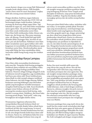 «
urusan duniawi, dengan terus terang Nabi Muhammad             relevan untuk memecahkan problem masa kini. Kita
mengaku ketak-cakapan dirinya. Nabi bersabda,                 tak mungkin mengcopy pemikiran-pemikiran lampau
“antum a’lamu minni bi umuri duniyakum” [engkau               yang berlangsung di kawasan Timur Tengah untuk
lebih tahu tentang urusan duniawi kalian].                    diterapkan di Indonesia, tanpa proses kontekstualisasi
                                                              bahkan modifikasi. Yang bisa kita lakukan adalah
Dengan demikian, berdirinya negara Indonesia                  menangkap spiritnya dan tak melulu memperhatikan
yang berjangkar pada Pancasila dan UUD 1945 tak               teksnya.
bertentangan dengan risalah kenabian. Indonesia
memang tak dirancang sebagai negara Islam. Tapi,              Karya para ulama klasik bukan wahyu, melainkan tafsir
bukankah di negara ini, umat Islam bebas menjalankan          atas wahyu. Ia merupakan produk ijtihad. Persoalan
ajaran agama Islam. Tak pernah ada halangan bagi              siapa yang merumuskannya, untuk kepentingan apa,
umat Islam untuk melaksanakan syariat Islam.                  dalam kondisi sosial yang bagaimana dirumuskan,
Umat Islam boleh melaksanakan shalat; dimana saja,            serta lokus geografis seperti apa, dengan epistemologi
kapan saja, dan berapa saja. Mau puasa sepanjang              apa akan cukup besar pengaruhnya dalam proses
masa, tak dilarang. Umrah berkali-kali juga boleh.            pembentukan sebuah karya. Karena itu seharusnya
Memakai jilbab, berjenggot lebat, bercelana di atas           kita meletakkan sebuah pemikiran dalam susunan
tumit, pun tak ada hambatan. Kebebasan umat Islam             konfigurasinya saat pemikiran itu diproduksi di
dalam menjalankan ajaran agama bahkan tafsir-tafsir           satu sisi, dan dalam konteks epistemologisnya di sisi
keagamaan ini menyebabkan tak dibutuhkannya upaya             lain. Mengetahui konteks-konteks tersebut bukan
formalisasi syariat Islam. Memformalisasikan ajaran           hanya penting bagi pengayaan pengetahuan sejarah
yang sudah hidup dan lama terpraktekkan dalam                 sosial suatu pemikiran, melainkan juga berguna
masyarakat adalah buang-buang energi dan tindakan             untuk kebutuhan kontekstualisasi pemikiran lama
sia-sia.                                                      atau bahkan penyusunan pemikiran keislaman baru,
                                                              yaitu jenis pemikiran yang bertumpu pada problem-
Sikap terhadap Karya Lampau                                   problem kemanusiaan dan kondisi obyektif masyarakat
                                                              Indonesia.
Umat Islam selalu menunjukkan keterkaitannya
pada masa lalu. Tumpukan kitab kuning peninggalan             Kedua, kita mesti memilah-milih antara teks
intelektual ulama terdahulu tak susut bahkan makin            yang relevan dan yang tak relevan. Kita tak bisa
meninggi di lembaga-lembaga pendidikan Islam                  mengawetkan tafsir-tafsir lama yang cenderung
Indonesia. Pesantren sebagai lembaga tafaqquh fi al-din       menistakan perempuan dan umat agama lain. Kita
di Indonesia intensif mengajarkan, juga mendiskusikan,        tak mungkin mempertahankan pandangan ulama
hasil karya para ulama salaf. Kreasi intelektual para         yang melarang perempuan menjadi pejabat publik
ulama klasik itu telah menjadi sokoguru intelektual           atau menghalalkan penumpahan darah umat agama
ulama Indonesia, dari dulu hingga sekarang. Bahkan,           lain. Tafsir yang demikian tak boleh mendominasi
keulamaan seseorang belakangan amat ditentukan                percakapan intelektual kita hari ini. Betapun
apakah yang bersangkutan memiliki kemampuan                   canggihnya sebuah pemikiran jika berujung pada
mengakses kitab kuning atau tidak. Secara berseloroh,         tindak kekerasan, maka ia batal dengan sendirinya.
sebagian teman berkata; sekiranya di rak buku                 Karena itu, sekiranya mungkin, kita perlu mencari
seseorang kita temukan jejeran kitab kuning, maka             tafsir lama lain yang lebih mengapresiasi perempuan
pastilah ia seorang ulama. Sebaliknya, jika lemari buku       dan menghargai umat lain. Jika tak mungkin,
seseorang penuh dengan “kitab putih”, maka yang               kita seharusnya memproduksi tafsir baru yang
bersangkutan tak mungkin disebut ulama.                       memanusiakan kaum perempuan dan menghargai
                                                              umat non-Muslim.
Pertanyaannya, bagaimana seharusnya kita
memperlakukan khazanah keislaman klasik itu?                  Sementara pandangan lama yang masih relevan dan
Pertama-tama, mestilah disadari bahwa sebuah karya            masih bisa kita resepsi untuk memuluskan jalan bagi
intelektual tak lahir dari ruang kosong. Ia muncul            dialog dan kerja sama agama-agama di Indonesia di
dari sebuah konteks. Konteks keindonesiaan kita hari          antaranya adalah pandangan Muhyiddin Ibn Arabi.
ini tak sama dengan konteks ketika karya ulama salaf          Ketika para ahli fikih bersilang-sengketa mengenai
itu disusun. Karena itu, tak bijaksana kalau kita terus       kedudukan non-Muslim di negeri mayoritas Muslim,
memobilisasi pandangan keislaman lama yang tak                Ibn Arabi melangkah jauh dengan mengintroduksi
                                                          —5—
 