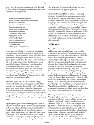 «
agama cinta. Perbedaan-perbedaan di ranah eksoterik       tafsir kebencian dan menghalalkan kekerasan akan
fikih ini luluh dalam agama cinta Ibn Arabi. Salah satu   turut memerosokkan reputasi agama itu.
deretan bait puisinya adalah:
                                                          Islam telah berumur 1500-an tahun. Ia akan tetap
                                                          abadi dan diminati sekiranya ditopang dengan tafsir-
    Aku pernah menyangkal sahabatku                       tafsir keislaman yang pro-perdamaian, bukan pro-
    karena agamaku tak sama dengan agamanya               kekerasan. Tafsir-tafsir lama yang pro-kekerasan dan tak
    (Kini) hatiku telah terbuka                           menghargai nilai-nilai kemanusiaan tak mungkin kita
    Menerima semua bentuk (agama)                         lestarikan. Namun, tafsir-tafsir terdahulu yang pro-
    Padang rumput bagi rusa,                              perdamaian pastilah akan tetap berguna buat tegaknya
    Rumah untuk berhala-berhala                           Islam yang ramahtan lil alamin. Terhadap karya ulama
    Gereja bagi para pendeta,                             terdahulu yang pro-pluralisme dan perdamaian, berlaku
    Ka`bah untuk orang tawaf                              kaidah, ”al-Muhafadlah ’ala al-qadim al-shalih wa al-
    Papan-papan Taurat                                    alkhdzu bi al-jadid al-ashlah” [memelihara yang lama
    Lembar-lembar Qur’an                                  yang masih maslahat dan mengambil yang baru yang
    Aku mereguk agama cinta                               lebih maslahat].
    Kemana pun dia menuju
    Cinta kepada-Nya                                      Posisi Akal
    adalah agama dan keyakinanku
                                                          Ajaran Islam tak ditujukan kepada anak-anak,
Lewat tasawwuf-falsafinya, Ibn Arab membuka tirai         melainkan kepada manusia dewasa yang memiliki
dan menghapus sekat di antara para pemeluk agama          kemampuan rasional utuh. Dengan akalnya manusia
yang berbeda. Sebagaimana Ibn Arabi, Jalaluddin Rumi      bisa menentukan yang baik dan yang tidak. Jalaluddin
menyuarakan pendapat serupa. Bahwa visi pokok             Rumi dalam Matsnawi pernah berkata, “Wahai
ajaran agama adalah cinta dan kasih. Kerap diceritakan    saudara, engkau adalah pikiran itu sendiri, dirimu
bahwa di antara murid-murid Rumi terdapat orang-          selebihnya bukanlah apa-apa kecuali otot dan tulang”.
orang Nashrani dan Yahudi. Apa yang dirintis Ibn          Menurut Ibnu Bajjah, berfikir adalah fungsi tertinggi
Arabi dan dilakukan Rumi adalah jalan untuk               manusia. Berfikir akan mengantarkan manusia
menampilkan keramahan agama. Itu senafas dengan           berjumpa dengan Tuhan sebagai Sang Akal Aktif. Ibnu
teks agama yang menggambarkan ketak-terbatasan            Thufail dalam novel filsafatnya, Hayy ibn Yaqzhan,
rahmat dan kasing sayang Allah. Teks itu berbunyi,        mengisahkan seorang anak yang dibuang ke pulang
”wa rahmati wasi’at kulla sya’in” [sesungguhnya kasih     kosong. Ia diasuh hewan dan dididik alam. Di tengah
sayang-Ku melampaui semua hal].                           rimba itu, dengan akalnya yang masih berfungsi, ia bisa
                                                          berfilsafat dan berteologi, dan akhirnya bisa menyatu
Introduksi agama cinta di saat kekerasan datang           dengan Tuhan. Apa yang dikatakan para filosof itu
bertubi-tubi adalah oasis. Kita ingin mengembalikan       paralel dengan apa yang ditegaskan al-Qur’an. Bahwa
Islam kepada semangat dan khittah awalnya sebagai         Allah telah mengilhamkan kepada manusia suatu
agama cinta bukan agama prasangka. Agama yang             kemampuan untuk membedakan antara yang baik dan
terus-menerus dikampanyekan dengan jalan teror dan        yang buruk [faalhamaha fujuraha wa taqwaha].
kekerasan akan kehilangan simpati dari pemeluk agama
itu, apalagi dari orang lain. Sementara agama yang        Akal yang dimiliki manusia merupakan anugerah
direklamekan dengan cinta, maka ia akan mengundang        Allah paling berharga. Ia tak hanya berguna untuk
selera.                                                   mencapai pemahaman yang mendalam tentang yang
                                                          baik dan yang buruk, tapi juga untuk menafsirkan
Sejarah agama-agama menunjukkan perihal naik dan          kitab suci. Tanpa akal, kitab suci tak mungkin bisa
turunnya pamor satu agama. Bahkan, ada agama yang         dipahami. Menurut Ibn Rushd, dalam agama, akal
telah ribuan tahun hidup kemudian sirna ilang kerta       berfungsi untuk menakwilkan kitab suci ketika teks
ning bumi. Pasti ada banyak faktor kenapa agama-          kitab suci tak bisa dikunyah akal sehat. Sebuah hadits
agama itu tak lagi diminati dan tak dipilih masyarakat.   menyebutkan, “al-din aql la dina li man la aqla lahu”
Di samping karena ketidak-mampuan agama untuk             [agama itu adalah akal, tak ada agama bagi orang
beradaptasi dan bernegosiasi dengan lingkungan sosial     yang tak berakal]. Maka benar ketika para ulama
baru, faktor para juru kampanye yang suka menebar         menyepakati bahwa kebebasan berfikir (hifdzl al-‘aql)
                                                     —6—
 