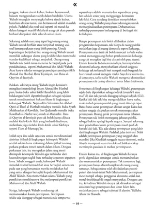 «
jenggot, hukum ziarah kubur, hukum bertawassul,           separuhnya adalah manusia dan separuhnya yang
hukum menggunakan tasbih dalam berdzikir. Ulama           lain adalah setan yang mengganggu keimanan
Wahabi mungkin menyangka bahwa ziarah kubur,              laki-laki. Cara pandang demikian menyebabkan
bercelana di atas tumit, dan bertawassul adalah masalah   orang-orang Wahabi punya kecenderungan untuk
pokok. Padahal jelas soal-soal seperti ini masuk ke       memarginalisasikan perempuan. Dehumanisasi
dalam kategori masa’il khilafiyah yang tak akan pernah    terhadap perempuan berlangsung di berbagai sisi
berhasil disepakati oleh seluruh umat Islam.              kehidupan.

Sekarang adalah saat yang tepat bagi orang-orang          Betapa perempuan tak boleh dilibatkan dalam
Wahabi untuk berfikir atau berijtihad tentang soal-       pengambilan keputusan, tak hanya di ruang publik
soal kemasyarakatan yang lebih penting. Untuk             melainkan juga di ruang domestik seperti keluarga.
kepentingan berijtihad ini, orang-orang Wahabi mesti      Perempuan atau istri tak boleh mencari nafkah walau
memiliki cadangan ulama yang kridibel dan memenuhi        untuk menanggulangi beban perekonomian keluarga
standar-kualifikasi sebagai mujtahid. Orang-orang         yang tak mungkin lagi bisa diatasi oleh para suami.
Wahabi tak boleh terus-menerus bertaqlid pada para        Dalam konteks Indonesia misalnya, beratnya beban
pendahulunya, seperti Muhammad ibn Abdil Wahab.           ekonomi keluarga menyebabkan seluruh anggota
Atau hanya sekedar mengutip pendapat-pendapat fikih       keluarga tak terkecuali istri tumpah ruah bergerak ke
Ahmad ibn Hanbal, Ibnu Taymiyah, dan Ibnu al-             luar rumah untuk mengais rezeki. Saya kira karena itu,
Qayyim al-Jauziyah.                                       di antaranya, tafsir-tafsir Wahabi mengenai domestikasi
                                                          perempuan tak cukup diminati umat Islam Indonesia.
Bahkan, sekiranya orang Wahabi ingin konsisten
mengikuti metodologi Imam Ahmad ibn Hanbal                Sementara di lingkungan keluarga Wahabi, perempuan
pun, buku-buku ushul fikih Hanabilah yang lebih           sejak dulu diposisikan sebagai obyek (munfa’il atau
belakangan boleh dipertimbangkan sebagai rujukan          maf ’ul) dan tak pernah dianggap sebagai subyek (fa’il).
untuk mendinamisasi hukum Islam di lingkungan             Ketika laki-laki tak bisa mengendalikan hawa nafsu,
kelompok Wahabi. Najmuddin Sulaiman ibn Abdul             maka tubuh perempuanlah yang mesti ditutup rapat.
Qawi al-Thufi al-Hanbali misalnya menulis buku Syarh      Batas-batas aurat perempuan dibuat sangat kaku dan
Mukhtashar al-Rawdlah. Ibn Qudamah menulis buku           seakan sengaja diciptakan untuk menyengsarakan
Rawdhah al-Nazhir wa Jannah al-Munazhir. Ibnu             perempuan. Ruang gerak perempuan terus dibatasi.
al-Qayyim al-Jawziyah pun tak boleh hanya dibaca          Perempuan tak boleh memegang jabatan publik,
melalui kitab-kitab fikih yang berhasil ditulisnya,       sebagai hakim apalagi kepala negara. Sampai sekarang
melainkan juga melalui kitab-kitab ushul fikihnya         taraf pendidikan kaum perempuan masih jauh di
seperti I’lam al-Muwaqqi’in.                              bawah laki-laki. Tak ada ulama perempuan yang lahir
                                                          dari lingkungan Wahabi. Padahal, jelas istri-istri Nabi
Inilah saya kira salah satu cara untuk mendinamisasi      adalah perempuan-perempuan yang tangguh dan
aktivitas ijtihad di lingkungan kelompok Wahabi           mandiri. Jika Khadijah tangguh secara ekonomi, maka
setelah sekian lama terkurung dalam ijtihad tentang       Aisyah mumpuni secara intelektual bahkan cakap
perkara-perkara remeh temeh dalam Islam. Dengan           memimpin pasukan di medan pertempuran.
perkataan lain, itu merupakan jalan yang mesti
ditempuh kelompok Wahabi agar terhindar dari              Dalam kaitan itu, di lingkungan Wahabi kiranya
kecenderungan taqlid buta terhadap argumen-argumen        perlu digerakkan semangat untuk memartabatkan
lama. Sebab, sungguh aneh, kelompok Wahabi                dan memanusiakan perempuan. Tak zamannya lagi,
menolak tradisi bermadzhab atau bertaqlid, sementara      perempuan hanya disembunyikan di ruang-ruang
pada saat yang bersamaan mereka melakukan hal             tertutup. Sebagaimana telah diteladankan puteri-
yang sama; dengan bertaqlid kepada Muhammad ibn           puteri dan isteri-isteri Nabi Muhammad, perempuan
Abdil Wahab. Kita memerlukan ulama Wahabi yang            mesti tampil sebagai penggerak ekonomi-sosial dan
pemikiran-pemikirannya bisa melampaui pemikiran           moral-intelektual di tengah masyarakat. Dengan cara
Muhammad ibn Abdil Wahab.                                 itu, kehadiran Wahabi niscaya tak dirasakan sebagai
                                                          ancaman bagi perempuan dan umat Islam lain,
Ketiga, kelompok Wahabi cenderung tak                     melainkan justru sebagai rahmat lil alamin. Wallahu
memanusiakan kaum perempuan. Perempuan                    A’lam bis Shawab.
selalu saja dianggap sebagai manusia tak sempurna;
                                                     — 10 —
 