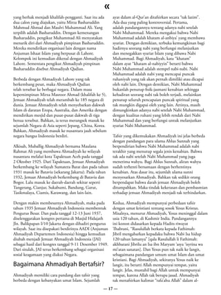 «
yang berhak menjadi khalifah-pengganti. Saat itu ada     ayat dalam al-Qur’an ditafsirkan secara “tak lazim”.
dua calon yang diajukan, yaitu Mirza Basharuddin         Ada dua yang paling kontroversial. Pertama,
Mahmud Ahmad dan Maulvi Muhammad Ali. Yang               adalah pandangannya tentang adanya nabi setelah
terpilih adalah Basharuddin. Dengan kemenangan           Nabi Muhammad. Mereka mengakui bahwa Nabi
Basharuddin, pengikut Muhammad Ali menyatakan            Muhammad adalah khatam al-anbiya’ yang membawa
menarik diri dari Ahmadiyah pimpinan Basharuddin.        syariat. Dengan demikian, terbuka kemungkinan bagi
Mereka mendirikan organisasi lain dengan nama            hadirnya seorang nabi yang berfungsi melanjutkan
Anjuman Ishaat Islam yang berpusat di Lahore.            dan menegakkan syariat Islam yang dibawa Nabi
Kelompok ini kemudian dikenal dengan Ahmadiyah           Muhammad. Bagi Ahmadiyah, kata “khatam”
Lahore. Sementara pengikut Ahmadiyah pimpinan            dalam ayat “khatam al-nabiyyin” berarti bahwa
Basharuddin disebut Ahmadiyah Qadian.                    Nabi Muhammad adalah stempel nabi-nabi. Nabi
                                                         Muhammad adalah nabi yang mencapai puncak
Berbeda dengan Ahmadiyah Lahore yang tak                 ruhaniyah yang tak akan pernah dimiliki atau dicapai
berkembang pesat, maka Ahmadiyah Qadian                  oleh nabi lain. Dengan demikian, Nabi Muhammad
telah tersebar ke berbagai negara. Dalam masa            bukanlah penutup fisik-jasmani kenabian sehingga
kepemimpinan Mirza Masroor Ahmad (khalifah ke 5),        kehadiran seorang nabi tak boleh terjadi, melainkan
Jemaat Ahmadiyah telah merambah ke 185 negara di         penutup seluruh pencapaian puncak spiritual yang
dunia. Jemaat Ahmadiyah telah menyebarkan dakwah         tak mungkin digapai oleh yang lain. Artinya, masih
Islam di daratan Eropa, Australia, dan Amerika dengan    dimungkinkan adanya nabi setelah Nabi Muhammad,
mendirikan mesjid dan pusat-pusat dakwah di tiga         dengan kualitas ruhani yang lebih rendah dari Nabi
benua tersebut. Bahkan, ia terus merangsek masuk ke      Muhammad dan yang berfungsi untuk melanjutkan
sejumlah Negara di Asia seperti Jepang, China, Korea.    syariat Nabi Muhammad.
Bahkan, Ahmadiyah masuk ke nusantara jauh sebelum
negara bangsa Indonesia berdiri.                         Tafsir yang dikemukakan Ahmadiyah ini jelas berbeda
                                                         dengan pandangan para ulama Ahlus Sunnah yang
Alkisah, Muballig Ahmadiyah bernama Maulana              berpendirian bahwa Nabi Muhammad adalah nabi
Rahmat Ali yang membawa Ahmadiyah ke wilayah             terakhir yang menutup segala jenis kenabian. Bahwa
nusantara melalui kota Tapaktuan Aceh pada tanggal       tak ada nabi setelah Nabi Muhammad yang juga
2 Oktober 1925. Dari Tapaktuan, Jemaat Ahmadiyah         menerima wahyu. Bagi Ahlus Sunnah, aliran wahyu
berkembang ke wilayah Sumatera Barat dan pada tahun      sudah terhenti bersamaan dengan berhentinya
1931 masuk ke Batavia (sekarang Jakarta). Pada tahun     kenabian. Atas dasar itu, sejumlah ulama sunni
1932, Jemaat Ahmadiyah berkembang di Batavia dan         menyesatkan Ahmadiyah. Bahkan tak sedikit orang
Bogor. Lalu masuk ke daerah-daerah sekitar seperti       berpendapat bahwa darah jemaat Ahmadiyah boleh
Tangerang, Cianjur, Sukabumi, Bandung, Garut,            ditumpahkan. Maka tindak kekerasan dan pembasmian
Tasikmalaya, Ciamis, Karawang, dan lain-lain.            terhadap jemaat Ahmadiyah menjadi tak terhindarkan.

Dengan makin membesarnya Ahmadiyah, maka pada            Kedua, Ahmadiyah mempunyai perbedaan tafsir
tahun 1935 Jemaat Ahmadiyah Indonesia membentuk          dengan umat kristiani tentang sosok Yesus Kristus.
Pengurus Besar. Dan pada tanggal 12-13 Juni 1937,        Misalnya, menurut Ahmadiyah, Yesus meninggal dalam
diselenggarakan kongres pertama di Masjid Hidajath       usia 120 tahun, di Kashmir India. Pandangannya
Jln. Balikpapan I/10 Jakarta dengan dihadiri pengurus    ini konon didasarkan kepada Hadits riwayat
wilayah. Saat itu disepakati berdirinya AADI (Anjuman    Thabrani, “Rasulullah berkata kepada Fathimah:
Ahmadiyah Departemen Indonesia) hingga kemudian          Jibril mengabarkan kepadaku bahwa Nabi Isa hidup
diubah menjadi Jemaat Ahmadiyah Indonesia (JAI)          120 tahun lamanya” [qala Rasulullah li Fathimah:
sebagai hasil dari kongres tanggal 9-11 Desember 1949.   akhbarani Jibrilu an Isa ibn Maryam ‘asya ‘isyrina wa
Dari situlah, JAI terus berkembang sebagai organisasi    mi’atan sanatan]. Dan Yesus pun tak naik ke langit,
sosial keagamaan yang diakui Negara.                     sebagaimana pandangan umum umat Islam dan umat
                                                         kristiani. Bagi Ahmadiyah, sekiranya Yesus naik ke
Bagaimana Ahmadiyah Bertafsir?                           langit, itu berarti Allah mempunyai tempat, yaitu
                                                         langit. Jelas, mustahil bagi Allah untuk mempunyai
Ahmadiyah memiliki cara pandang dan tafsir yang          tempat, karena Allah tak berupa jasad. Ahmadiyah
berbeda dengan kebanyakan umat Islam. Sejumlah           tak menafsirkan kalimat “rafa’ahu Allah” dalam al-
                                                   — 17 —
 