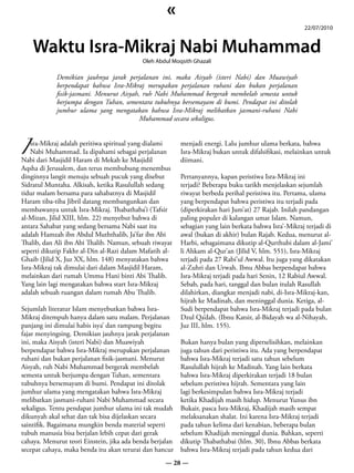 «
                                                                                                       22/07/2010


    Waktu Isra-Mikraj Nabi Muhammad
                                           Oleh Abdul Moqsith Ghazali

            Demikian jauhnya jarak perjalanan ini, maka Aisyah (isteri Nabi) dan Muawiyah
            berpendapat bahwa Isra-Mikraj merupakan perjalanan ruhani dan bukan perjalanan
            fisik-jasmani. Menurut Aisyah, ruh Nabi Muhammad bergerak membelah semesta untuk
            berjumpa dengan Tuhan, sementara tubuhnya bersemayam di bumi. Pendapat ini ditolak
            jumhur ulama yang mengatakan bahwa Isra-Mikraj melibatkan jasmani-ruhani Nabi
                                          Muhammad secara sekaligus.



I
    sra-Mikraj adalah peritiwa spiritual yang dialami     menjadi energi. Lalu jumhur ulama berkata, bahwa
    Nabi Muhammad. Ia dipahami sebagai perjalanan         Isra-Mikraj bukan untuk difalsifikasi, melainkan untuk
Nabi dari Masjidil Haram di Mekah ke Masjidil             diimani.
Aqsha di Jerusalem, dan terus membubung menembus
dinginnya langit menuju sebuah pucuk yang disebut         Pertanyannya, kapan peristiwa Isra-Mikraj ini
Sidratul Muntaha. Alkisah, ketika Rasulullah sedang       terjadi? Beberapa buku tarikh menjelaskan sejumlah
tidur malam bersama para sahabatnya di Masjidil           riwayat berbeda perihal peristiwa itu. Pertama, ulama
Haram tiba-tiba Jibril datang membangunkan dan            yang berpendapat bahwa peristiwa itu terjadi pada
membawanya untuk Isra-Mikraj. Thabathaba’i (Tafsir        (diperkirakan hari Jum’at) 27 Rajab. Inilah pandangan
al-Mizan, Jilid XIII, hlm. 22) menyebut bahwa di          paling populer di kalangan umat Islam. Namun,
antara Sahabat yang sedang bersama Nabi saat itu          sebagian yang lain berkata bahwa Isra’-Mikraj terjadi di
adalah Hamzah ibn Abdul Muththalib, Ja’far ibn Abi        awal (bukan di akhir) bulan Rajab. Kedua, menurut al-
Thalib, dan Ali ibn Abi Thalib. Namun, sebuah riwayat     Harbi, sebagaimana dikutip al-Qurthubi dalam al-Jami’
seperti dikutip Fakhr al-Din al-Razi dalam Mafatih al-    li Ahkam al-Qur’an (Jilid V, hlm. 551), Isra-Mikraj
Ghaib (Jilid X, Juz XX, hlm. 148) menyatakan bahwa        terjadi pada 27 Rabi’ul Awwal. Itu juga yang dikatakan
Isra-Mikraj tak dimulai dari dalam Masjidil Haram,        al-Zuhri dan Urwah. Ibnu Abbas berpendapat bahwa
melainkan dari rumah Ummu Hani binti Abi Thalib.          Isra-Mikraj terjadi pada hari Senin, 12 Rabiul Awwal.
Yang lain lagi mengatakan bahwa start Isra-Mikraj         Sebab, pada hari, tanggal dan bulan itulah Rasullah
adalah sebuah ruangan dalam rumah Abu Thalib.             dilahirkan, diangkat menjadi nabi, di-Isra-Mikraj-kan,
                                                          hijrah ke Madinah, dan meninggal dunia. Ketiga, al-
Sejumlah literatur Islam menyebutkan bahwa Isra-          Sudi berpendapat bahwa Isra-Mikraj terjadi pada bulan
Mikraj ditempuh hanya dalam satu malam. Perjalanan        Dzul Qa’dah. (Ibnu Katsir, al-Bidayah wa al-Nihayah,
panjang ini dimulai habis isya’ dan rampung begitu        Juz III, hlm. 155).
fajar menyingsing. Demikian jauhnya jarak perjalanan
ini, maka Aisyah (isteri Nabi) dan Muawiyah               Bukan hanya bulan yang diperselisihkan, melainkan
berpendapat bahwa Isra-Mikraj merupakan perjalanan        juga tahun dari peristiwa itu. Ada yang berpendapat
ruhani dan bukan perjalanan fisik-jasmani. Menurut        bahwa Isra-Mikraj terjadi satu tahun sebelum
Aisyah, ruh Nabi Muhammad bergerak membelah               Rasulullah hijrah ke Madinah. Yang lain berkata
semesta untuk berjumpa dengan Tuhan, sementara            bahwa Isra-Mikraj diperkirakan terjadi 18 bulan
tubuhnya bersemayam di bumi. Pendapat ini ditolak         sebelum peristiwa hijrah. Sementara yang lain
jumhur ulama yang mengatakan bahwa Isra-Mikraj            lagi berkesimpulan bahwa Isra-Mikraj terjadi
melibatkan jasmani-ruhani Nabi Muhammad secara            ketika Khadijah masih hidup. Menurut Yunus ibn
sekaligus. Tentu pendapat jumhur ulama ini tak mudah      Bukair, pasca Isra-Mikraj, Khadijah masih sempat
dikunyah akal sehat dan tak bisa dijelaskan secara        melaksanakan shalat. Ini karena Isra-Mikraj terjadi
saintifik. Bagaimana mungkin benda material seperti       pada tahun kelima dari kenabian, beberapa bulan
tubuh manusia bisa berjalan lebih cepat dari gerak        sebelum Khadijah meninggal dunia. Bahkan, seperti
cahaya. Menurut teori Einstein, jika ada benda berjalan   dikutip Thabathabai (hlm. 30), Ibnu Abbas berkata
secepat cahaya, maka benda itu akan terurai dan hancur    bahwa Isra-Mikraj terjadi pada tahun kedua dari
                                                    — 28 —
 