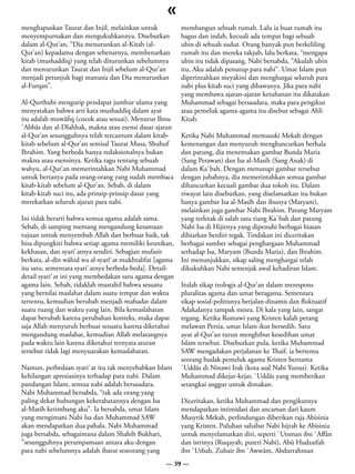 «
menghapuskan Taurat dan Injil, melainkan untuk            membangun sebuah rumah. Lalu ia buat rumah itu
menyempurnakan dan mengukuhkannya. Disebutkan             bagus dan indah, kecuali ada tempat bagi sebuah
dalam al-Qur’an, “Dia menurunkan al-Kitab (al-            ubin di sebuah sudut. Orang banyak pun berkeliling
Qur’an) kepadamu dengan sebenarnya, membenarkan           rumah itu dan mereka takjub, lalu berkata, “mengapa
kitab (mushaddiq) yang telah diturunkan sebelumnya        ubin itu tidak dipasang. Nabi bersabda, “Akulah ubin
dan menurunkan Taurat dan Injil sebelum al-Qur’an         itu, Aku adalah penutup para nabi”. Umat Islam pun
menjadi petunjuk bagi manusia dan Dia menurunkan          diperintahkan meyakini dan menghargai seluruh para
al-Furqan”.                                               nabi plus kitab suci yang dibawanya. Jika para nabi
                                                          yang membawa ajaran-ajaran ketuhanan itu dikatakan
Al-Qurthubi mengutip pendapat jumhur ulama yang           Muhammad sebagai bersaudara, maka para pengikut
menyatakan bahwa arti kata mushaddiq dalam ayat           atau pemeluk agama-agama itu disebut sebagai Ahli
itu adalah muwâfiq (cocok atau sesuai). Menurut Ibnu      Kitab.
`Abbâs dan al-Dlahhak, makna atau esensi dasar ajaran
al-Qur’an sesungguhnya telah tercantum dalam kitab-       Ketika Nabi Muhammad memasuki Mekah dengan
kitab sebelum al-Qur’an semisal Taurat Musa, Shuhuf       kemenangan dan menyuruh menghancurkan berhala
Ibrahim. Yang berbeda hanya redaksionalnya bukan          dan patung, dia menemukan gambar Bunda Maria
makna atau esensinya. Ketika ragu tentang sebuah          (Sang Perawan) dan Isa al-Masih (Sang Anak) di
wahyu, al-Qur’an memerintahkan Nabi Muhammad              dalam Ka`bah. Dengan menutupi gambar tersebut
untuk bertanya pada orang-orang yang sudah membaca        dengan jubahnya, dia memerintahkan semua gambar
kitab-kitab sebelum al-Qur’an. Sebab, di dalam            dihancurkan kecuali gambar dua tokoh itu. Dalam
kitab-kitab suci itu, ada prinsip-prinsip dasar yang      riwayat lain disebutkan, yang diselamatkan itu bukan
merekatkan seluruh ajaran para nabi.                      hanya gambar Isa al-Masîh dan ibunya (Maryam),
                                                          melainkan juga gambar Nabi Ibrahim. Patung Maryam
Ini tidak berarti bahwa semua agama adalah sama.          yang terletak di salah satu tiang Ka`bah dan patung
Sebab, di samping memang mengandung kesamaan              Nabi Isa di Hijirnya yang dipenuhi berbagai hiasan
tujuan untuk menyembah Allah dan berbuat baik, tak        dibiarkan berdiri tegak. Tindakan ini diceritakan
bisa dipungkiri bahwa setiap agama memiliki keunikan,     berbagai sumber sebagai penghargaan Muhammad
kekhasan, dan syari`atnya sendiri. Sebagian mufasir       terhadap Isa, Maryam (Bunda Maria), dan Ibrahim.
berkata, al-dîn wâhid wa al-syarî`at mukhtalifat [agama   Ini menunjukkan, sikap saling menghargai telah
itu satu, sementara syari`atnya berbeda-beda]. Detail-    dikukuhkan Nabi semenjak awal kehadiran Islam.
detail syari`at ini yang membedakan satu agama dengan
agama lain. Sebab, tidaklah mustahil bahwa sesuatu        Itulah sikap teologis al-Qur’an dalam merespons
yang bernilai maslahat dalam suatu tempat dan waktu       pluralitas agama dan umat beragama. Sementara
tertentu, kemudian berubah menjadi mafsadat dalam         sikap sosial-politisnya berjalan dinamis dan fluktuatif
suatu ruang dan waktu yang lain. Bila kemaslahatan        Adakalanya tampak mesra. Di kala yang lain, sangat
dapat berubah karena perubahan konteks, maka dapat        tegang. Ketika Romawi yang Kristen kalah perang
saja Allah menyuruh berbuat sesuatu karena diketahui      melawan Persia, umat Islam ikut bersedih. Satu
mengandung maslahat, kemudian Allah melarangnya           ayat al-Qur’an turun menghibur kesedihan umat
pada waktu lain karena diketahui ternyata aturan          Islam tersebut. Disebutkan pula, ketika Muhammad
tersebut tidak lagi menyuarakan kemaslahatan.             SAW mengadakan perjalanan ke Thaif, ia bertemu
                                                          seorang budak pemeluk agama Kristen bernama
Namun, perbedaan syari`at itu tak menyebabkan Islam       `Uddâs di Ninawi Irak (kota asal Nabi Yunus). Ketika
kehilangan apresiasinya terhadap para nabi. Dalam         Muhammad dikejar-kejar, `Uddâs yang memberikan
pandangan Islam, semua nabi adalah bersaudara.            setangkai anggur untuk dimakan.
Nabi Muhammad bersabda, “tak ada orang yang
paling dekat hubungan kekerabatannya dengan Isa           Diceritakan, ketika Muhammad dan pengikutnya
al-Masih ketimbang aku”. Ia bersabda, umat Islam          mendapatkan intimidasi dan ancaman dari kaum
yang mengimani Nabi Isa dan Muhammad SAW                  Musyrik Mekah, perlindungan diberikan raja Abisinia
akan mendapatkan dua pahala. Nabi Muhammad                yang Kristen. Puluhan sahabat Nabi hijrah ke Abisinia
juga bersabda, sebagaimana dalam Shahih Bukhari,          untuk menyelamatkan diri, seperti `Utsman ibn `Affân
”sesungguhnya perumpamaan antara aku dengan               dan istrinya (Ruqayah, puteri Nabi), Abû Hudzaifah
para nabi sebelumnya adalah ibarat seseorang yang         ibn `Utbah, Zubair ibn `Awwâm, Abdurrahman
                                                    — 39 —
 