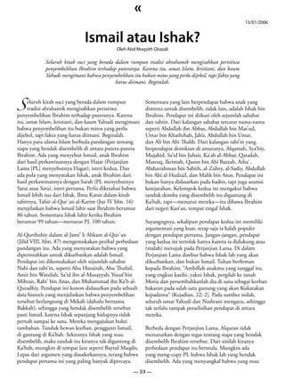 «
                                                                                                       15/01/2006


                              Ismail atau Ishak?
                                            Oleh Abd Moqsith Ghazali

            Seluruh kitab suci yang berada dalam rumpun tradisi abrahamik mengisahkan peristiwa
            penyembelihan Ibrahim terhadap puteranya. Karena itu, umat Islam, kristiani, dan kaum
            Yahudi mengimani bahwa penyembelihan itu bukan mitos yang perlu dijebol, tapi fakta yang
                                           harus diimani. Begitulah.



S
     eluruh kitab suci yang berada dalam rumpun           Sementara yang lain berpendapat bahwa anak yang
     tradisi abrahamik mengisahkan peristiwa              diminta untuk disembelih, tidak lain, adalah Ishak bin
penyembelihan Ibrahim terhadap puteranya. Karena          Ibrahim. Pendapat ini diikuti oleh sejumlah sahabat
itu, umat Islam, kristiani, dan kaum Yahudi mengimani     dan tabiin. Dari kalangan sahabat tercatat nama-nama
bahwa penyembelihan itu bukan mitos yang perlu            seperti Abdullah ibn Abbas, Abdullah bin Mas’ud,
dijebol, tapi fakta yang harus diimani. Begitulah.        Umar bin Khaththab, Jabir, Abdullah bin Umar,
Hanya para ulama Islam berbeda pandangan tentang          dan Ali bin Abi Thalib. Dari kalangan tabi’in yang
siapa yang hendak disembelih di antara putera-putera      berpendapat demikian di antaranya, Alqamah, Sya’biy,
Ibrahim. Ada yang menyebut Ismail, anak Ibrahim           Mujahid, Sa’id bin Jubair, Ka’ab al-Ahbar, Qatadah,
dari hasil perkawinannya dengan Hajar (Perjanjian         Masruq, Ikrimah, Qasim bin Abi Bazzah, Atha`,
Lama [PL] menyebutnya Hagar), isteri kedua. Dan           Abdurrahman bin Sabith, al-Zuhry, al-Sadiy, Abdullah
ada pula yang menyatakan Ishak, anak Ibrahim dari         bin Abi al-Hudzail, dan Malik bin Anas. Pendapat ini
hasil perkawinannya dengan Sarah (PL menyebutnya          bukan hanya didasarkan pada hadits, tapi juga asumsi
Sarai atau Sara), isteri pertama. Perlu diketahui bahwa   kesejarahan. Kelompok kedua ini mengakui bahwa
Ismail lebih tua dari Ishak. Ibnu Katsir dalam kitab      tanduk domba yang disembelih itu digantung di
tafsirnya, Tafsir al-Qur`an al-Karim (Juz IV hlm. 16)     Ka’bah, tapi—menurut mereka—itu dibawa Ibrahim
menjelaskan bahwa Ismail lahir saat Ibrahim berumur       dari negeri Kan’an, tempat tingal Ishak.
86 tahun. Sementara Ishak lahir ketika Ibrahim
berumur 99 tahun—menurut PL 100 tahun.                    Sayangngnya, sekalipun pendapat kedua ini memiliki
                                                          argumentasi yang kuat, tetap saja ia kalah populer
Al-Qurthubiy dalam al-Jami’ li Ahkam al-Qur`an            dengan pendapat pertama. Jangan-jangan, pendapat
(Jilid VIII, hlm. 87) mengemukakan perihal perbedaan      yang kedua ini tertolak hanya karena ia didukung atau
pandangan itu. Ada yang menyatakan bahwa yang             (malah) merujuk pada Perjanjian Lama. Di dalam
diperintahkan untuk dikurbankan adalah Ismail.            Perjanjian Lama disebut bahwa Ishak lah yang akan
Pendapat ini dikemukakan oleh sejumlah sahabat            dikurbankan, dan bukan Ismail. Tuhan berfirman
Nabi dan tabi’in, seperti Abu Hurairah, Abu Thufail,      kepada Ibrahim, “Ambillah anakmu yang tunggal itu,
Amir bin Watsilah, Sa’id ibn al-Musayyab, Yusuf bin       yang engkau kasihi, yakni Ishak, pergilah ke tanah
Mihran, Rabi’ bin Anas, dan Muhammad ibn Ka’b al-         Moria dan persembahkanlah dia di sana sebagai korban
Quradhiy. Pendapat ini konon didasarkan pada sebuah       bakaran pada salah satu gunung yang akan Kukatakan
data historis yang menjelaskan bahwa penyembelihan        kepadamu” (Kejadian, 22: 2]. Pada sumber inilah,
tersebut berlangsung di Mekah (dahulu bernama             seluruh umat Yahudi dan Nashrani mengacu, sehingga
Bakkah), sehingga yang hendak disembelih tersebut         tak terlalu tampak perselisihan pendapat di antara
pasti Ismail, karena Ishak sepanjang hidupnya tidak       mereka.
pernah sampai ke sana. Mereka mengajukan bukti
tambahan. Tanduk hewan kurban, pengganti Ismail,          Berbeda dengan Perjanjian Lama, Alquran tidak
di gantung di Ka’bah. Sekiranya Ishak yang mau            menuturkan dengan tegas tentang siapa yang hendak
disembelih, maka tanduk itu kiranya tak digantung di      disembelih Ibrahim tersebut. Dari sinilah kiranya
Ka’bah, mungkin di tempat lain seperti Baytul Maqdis.     perbedaan pendapat itu bermula. Mungkin ada
Lepas dari argumen yang disodorkannya, terang bahwa       yang meng-copy PL bahwa Ishak lah yang hendak
pendapat pertama ini yang paling banyak dipercaya.        disembelih. Ada yang menyangkal bahwa yang mau
                                                    — 53 —
 