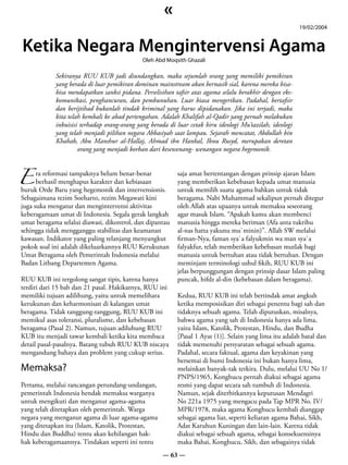 «
                                                                                                          19/02/2004


Ketika Negara Mengintervensi Agama
                                             Oleh Abd Moqsith Ghazali

            Sekiranya RUU KUB jadi diundangkan, maka sejumlah orang yang memiliki pemikiran
            yang berada di luar pemikiran dominan mainstream akan bernasib sial, karena mereka bisa-
            bisa mendapatkan sanksi pidana. Perselisihan tafsir atas agama selalu berakhir dengan eks-
            komunikasi, penghancuran, dan pembunuhan. Luar biasa mengerikan. Padahal, bertafsir
            dan berijtihad bukanlah tindak kriminal yang harus dipidanakan. Jika ini terjadi, maka
            kita telah kembali ke abad pertengahan. Adalah Khalifah al-Qadir yang pernah melakukan
            inkuisisi terhadap orang-orang yang berada di luar cetak biru ideologi Mu’tazilah, ideologi
            yang telah menjadi pilihan negara Abbasiyah saat lampau. Sejarah mencatat, Abdullah bin
            Khabab, Abu Manshur al-Hallaj, Ahmad ibn Hanbal, Ibnu Rusyd, merupakan deretan
                     orang yang menjadi korban dari kesewenang- wenangan negara hegemonik.



E
      ra reformasi tampaknya belum benar-benar            saja amat bertentangan dengan prinsip ajaran Islam
      berhasil menghapus karakter dan kebiasaan           yang memberikan kebebasan kepada umat manusia
buruk Orde Baru yang hegemonik dan intervensionis.        untuk memilih suatu agama bahkan untuk tidak
Sebagaimana rezim Soeharto, rezim Megawati kini           beragama. Nabi Muhammad sekalipun pernah ditegur
juga suka mengatur dan mengintervensi aktivitas           oleh Allah atas upaanya untuk memaksa seseorang
keberagamaan umat di Indonesia. Segala gerak langkah      agar masuk Islam. “Apakah kamu akan membenci
umat beragama selalui diawasi, dikontrol, dan dipantau    manusia hingga mereka beriman (Afa anta tukrihu
sehingga tidak mengganggu stabilitas dan keamanan         al-nas hatta yakunu mu`minin)”. Allah SW melalui
kawasan. Indikator yang paling telanjang menyangkut       firman-Nya, faman sya`a falyukmin wa man sya`a
pokok soal ini adalah dikeluarkannya RUU Kerukunan        falyakfur, telah memberikan kebebasan mutlak bagi
Umat Beragama oleh Pemerintah Indonesia melalui           manusia untuk bertuhan atau tidak bertuhan. Dengan
Badan Litbang Departemen Agama.                           meminjam terminologi ushul fikih, RUU KUB ini
                                                          jelas berpunggungan dengan prinsip dasar Islam paling
RUU KUB ini tergolong sangat tipis, karena hanya          puncak, hifdz al-din (kebebasan dalam beragama).
terdiri dari 15 bab dan 21 pasal. Hakikatnya, RUU ini
memiliki tujuan adilihung, yaitu untuk memelihara         Kedua, RUU KUB ini telah bertindak amat angkuh
kerukunan dan keharmonisan di kalangan umat               ketika memposisikan diri sebagai penentu bagi sah dan
beragama. Tidak tanggung-tanggung, RUU KUB ini            tidaknya sebuah agama. Telah diputuskan, misalnya,
memikul asas toleransi, pluralisme, dan kebebasan         bahwa agama yang sah di Indonesia hanya ada lima,
beragama (Pasal 2). Namun, tujuan adiluhung RUU           yaitu Islam, Katolik, Protestan, Hindu, dan Budha
KUB itu menjadi tawar kembali ketika kita membaca         [Pasal 1 Ayat (1)]. Selain yang lima itu adalah batal dan
detail pasal-pasalnya. Batang tubuh RUU KUB niscaya       tidak memenuhi persyaratan sebagai sebuah agama.
mengandung bahaya dan problem yang cukup serius.          Padahal, secara faktual, agama dan keyakinan yang
                                                          bersemai di bumi Indonesia ini bukan hanya lima,
Memaksa?                                                  melainkan banyak-tak terkira. Dulu, melalui UU No 1/
                                                          PNPS/1965, Konghucu pernah diakui sebagai agama
Pertama, melalui rancangan perundang-undangan,            resmi yang dapat secara sah tumbuh di Indonesia.
pemerintah Indonesia hendak memaksa warganya              Namun, sejak diterbitkannya keputusan Mendagri
untuk mengikuti dan menganut agama-agama                  No 221a 1975 yang mengacu pada Tap MPR No. IV/
yang telah ditetapkan oleh pemerintah. Warga              MPR/1978, maka agama Konghucu kembali dianggap
negara yang menganut agama di luar agama-agama            sebagai agama liar, seperti keliaran agama Bahai, Sikh,
yang ditetapkan itu (Islam, Katolik, Protestan,           Adat Karuhun Kuningan dan lain-lain. Karena tidak
Hindu dan Buddha) tentu akan kehilangan hak-              diakui sebagai sebuah agama, sebagai konsekuensinya
hak keberagamaannya. Tindakan seperti ini tentu           maka Bahai, Konghucu, Sikh, dan sebagainya tidak
                                                     — 63 —
 