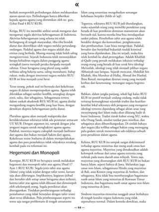 «
berhak memperoleh perlindungan dalam melaksanakan        Islam yang senantiasa mengobarkan semangat
ajaran-ajaran-nya. Perlindungan hanya diberikan          kebebasan berpikir (hifdz al-‘aql).
kepada agama-agama yang diresmikan oleh ne- gara.
(Lihat Pasal 4 RUU KUB).                                 Tegasnya, sekiranya RUU KUB jadi diundangkan,
                                                         maka sejumlah orang yang memiliki pemikiran yang
Ketiga, RUU itu memiliki ambisi untuk mengatur dan       berada di luar pemikiran dominan mainstream akan
mengawasi segala aktivitas keberagamaan di Indonesia.    bernasib sial, karena mereka bisa-bisa mendapatkan
Aktivitas keberagamaan yang selama ini telah             sanksi pidana. Perselisihan tafsir atas agama selalu
berlangsung di tengah masyarakat, tiba-tiba hendak       berakhir dengan eks-komunikasi, penghancuran,
diatur dan ditertibkan oleh negara melalui perundang-    dan pembunuhan. Luar biasa mengerikan. Padahal,
undangan. Padahal agama dan negara adalah dua            bertafsir dan berijtihad bukanlah tindak kriminal
entitas yang berbeda. Masing-masing tidak boleh saling   yang harus dipidanakan. Jika ini terjadi, maka kita
mengintervensi. Sejarah Indonesia telah menunjukkan      telah kembali ke abad pertengahan. Adalah Khalifah
betapa kehadiran negara dalam panggung agama             al-Qadir yang pernah melakukan inkuisisi terhadap
seringkali justru menjadi petaka daripada menjadi        orang-orang yang berada di luar cetak biru ideologi
rahmat. Umat beragama yang plural yang sudah             Mu’tazilah, ideologi yang telah menjadi pilihan negara
terbiasa saling bekerja sama, saling memahami, hidup     Abbasiyah saat lampau. Sejarah mencatat, Abdullah bin
rukun, maka dengan intervensi negara melalui RUU         Khabab, Abu Manshur al-Hallaj, Ahmad ibn Hanbal,
KUB ini bisa menjadi cerai berai.                        Ibnu Rusyd, merupakan deretan orang yang menjadi
                                                         korban dari kesewenang- wenangan negara hegemo-
Terus terang, pokok soal ini bermula dari kekeliruan     nik.
negara di dalam mempersepsikan agama. Agama telah
diletakkan sebagai sumber konflik, setangkup dengan      Bahkan, dalam jangka panjang, sekali lagi kalau RUU
etnis, suku, dan sebagainya. Sebagaimana tertera         KUB ini positif menjadi undang-undang, maka tidak
dalam naskah akademik RUU KUB ini, agama dinilai         tertutup kemungkinan sejumlah tradisi dan kearifan-
mengandung magma konflik yang luar biasa, dengan         kearifan lokal sekiranya oleh penguasa yang menganut
demikian ekspresi keberagamaan perlu diatur.             ideologi tertentu dipandang sebagai aliran sesat yang
                                                         menyimpang dari Islam maka akan dilarang hadir di
Pluralitas agama akan menjadi malapetaka dan             bumi Indonesia. Tradisi ziarah kubur orang NU, waktu
ketidakrukunan sekiranya tidak ada peraturan semacam     telu Orang Sasak, amalan tarekat para mistikus, dan
UU KUB. Dengan argumen ini, tampak dengan jelas          sebagainya akan dibumihanguskan. Di sinilah bahaya
arogansi negara untuk menghakimi agama-agama.            dari negara jika terlibat sebagai hakim yang memegang
Padahal, mestinya negara cukuplah menjadi fasilitator    palu godam untuk menentukan sah-tidaknya sebuah
dari agama dan bukan menjadi hakim dari agama.           jenis penafsiran dalam agama.
Kekeliruan rezim Soeharto di dalam memperlakukan
agama dan para pemeluknya tidak selayaknya terulang      Kelima, RUU KUB itu tampak sangat diskriminatif
kembali pada era reformasi ini.                          terhadap agama minoritas dan meng-anak emas-kan
                                                         agama mayoritas. Mayoritas yang dimaksudkan adalah
Hegemoni dan Monopoli                                    kelompok terbesar dari umat agama tertentu yang
                                                         terletak pada suatu daerah atau wilayah. Tentu saja,
Keempat, RUU KUB ini berupaya untuk melakukan            mayoritas yang diuntungkan oleh RUU KUB ini bukan
hegemoni dan monopoli tafsir atas agama (Pasal 17        hanya Islam, seperti halnya di Jawa. Melainkan juga
Ayat 1 RUU KUB). Segala jenis tafsir atas agama          umat non-Islam, sebagaimana Hindu yang mayoritas
(Islam) yang tidak sejalan dengan tafsir resmi, karuan   di Bali, atau Kristen yang mayoritas di Ambon, dan
saja akan diberangus. Implikasinya, kegiatan ijtihad     sebagainya. Kita tidak bisa membayangkan bagaimana
dan bertafsir oleh setiap umat beragama akan terhenti,   nasib umat Islam yang minoritas di Kawasan Timur
karena tafsir atas agama telah dikuasai dan dimonopoli   Indonesia, dan bagaimana nasib umat agama non-Islam
oleh sekelompok orang. Segala pemikiran akan             yang minoritas di Jawa.
diseragamkan. Tindakan pemberangusan terhadap
pemahaman yang tidak bersejalan dengan tafsir resmi      Sindrom mayoritas-minoritas sungguh amat berbahaya
akan terus dilakukan. Pola pemberangusan seperti itu     di tengah kondisi negara Indonesia yang tidak
tentu saja sangat problematis di tengah antusiasme       sepenuhnya normal. Dalam konteks demikian, maka
                                                    — 64 —
 