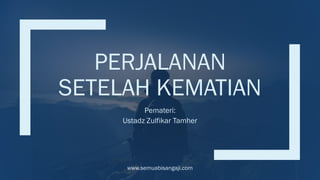 PERJALANAN
SETELAH KEMATIAN
Pemateri:
Ustadz Zulfikar Tamher
www.semuabisangaji.com
 