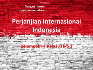 Dengan hormat
  mempersembahkan


Perjanjian Internasional
       Indonesia

   Kelompok III Kelas XI IPS 3
 